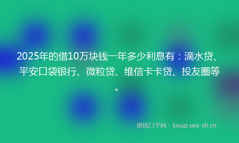 2025年的借10万块钱一年多少利息有:滴水贷、平安口袋银行、微粒贷、维信卡卡贷、投友圈等。