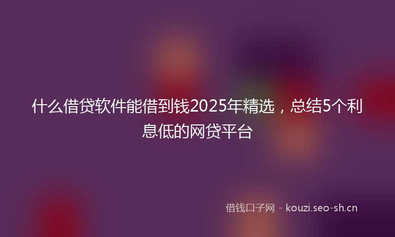 什么借贷软件能借到钱2025年精选,总结5个利息低的网贷平台