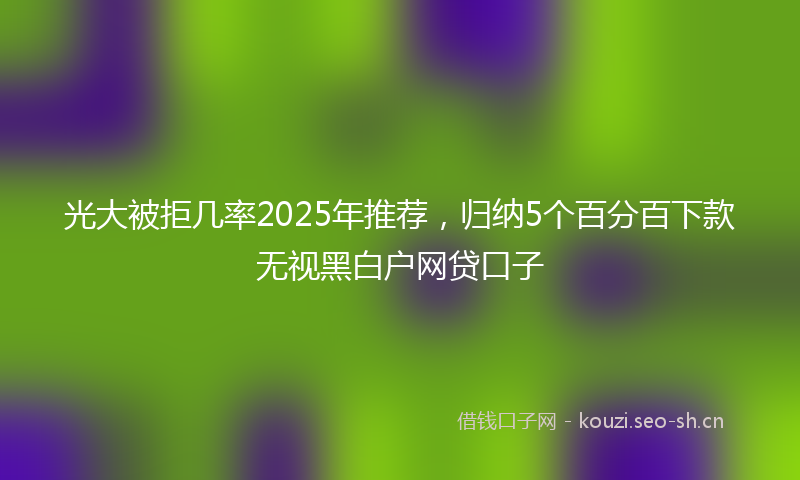 光大被拒几率2025年推荐，归纳5个百分百下款无视黑白户网贷口子