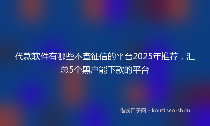 代款软件有哪些不查征信的平台2025年推荐，汇总5个黑户能下款的平台