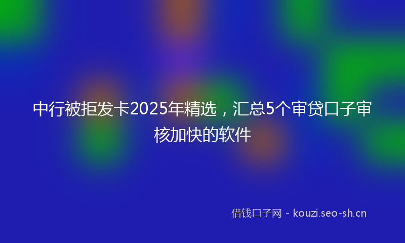 中行被拒发卡2025年精选，汇总5个审贷口子审核加快的软件