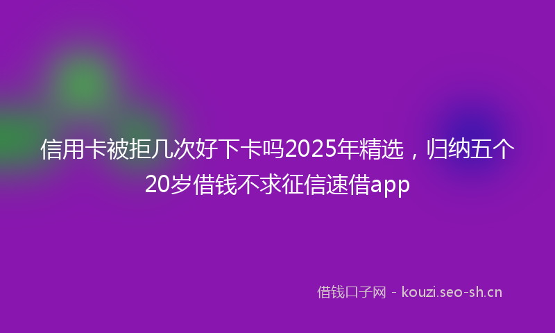 信用卡被拒几次好下卡吗2025年精选，归纳五个20岁借钱不求征信速借app