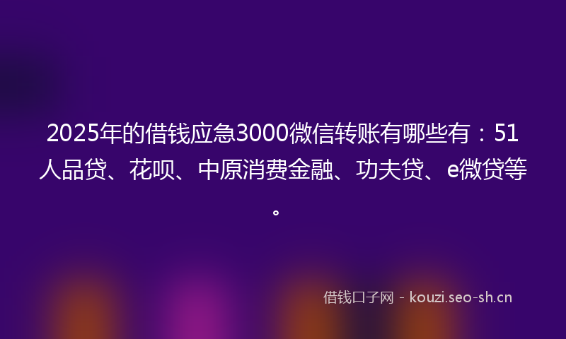 2025年的借钱应急3000微信转账有哪些有：51人品贷、花呗、中原消费金融、功夫贷、e微贷等。