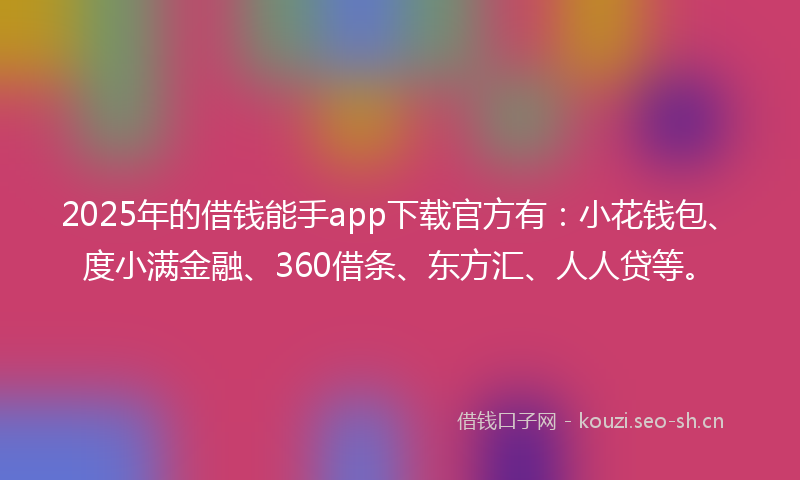 2025年的借钱能手app下载官方有:小花钱包、度小满金融、360借条、东方汇、人人贷等。