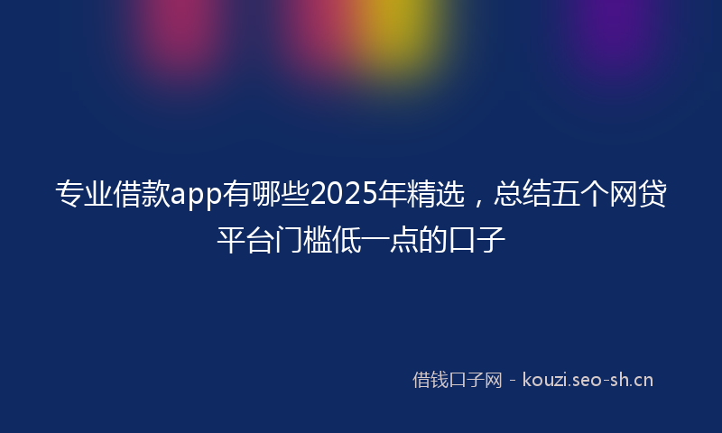 专业借款app有哪些2025年精选，总结五个网贷平台门槛低一点的口子
