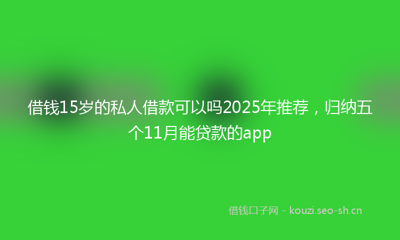 借钱15岁的私人借款可以吗2025年推荐，归纳五个11月能贷款的app