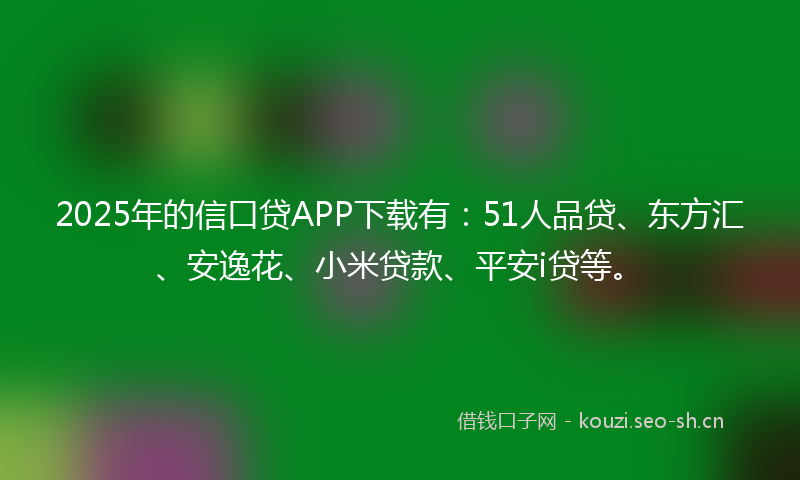 2025年的信口贷APP下载有：51人品贷、东方汇、安逸花、小米贷款、平安i贷等。