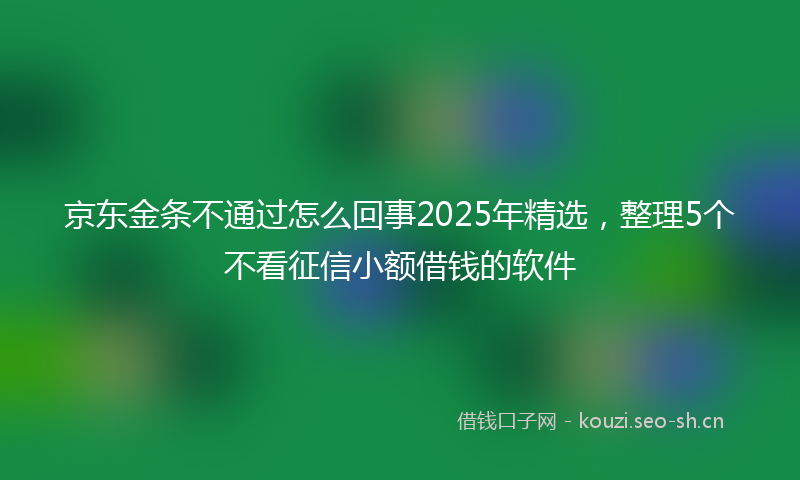 京东金条不通过怎么回事2025年精选，整理5个不看征信小额借钱的软件
