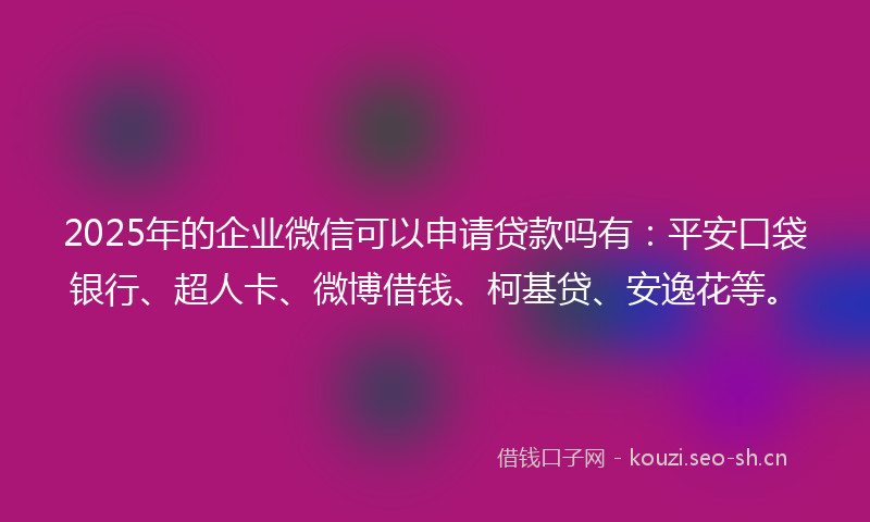 2025年的企业微信可以申请贷款吗有：平安口袋银行、超人卡、微博借钱、柯基贷、安逸花等。