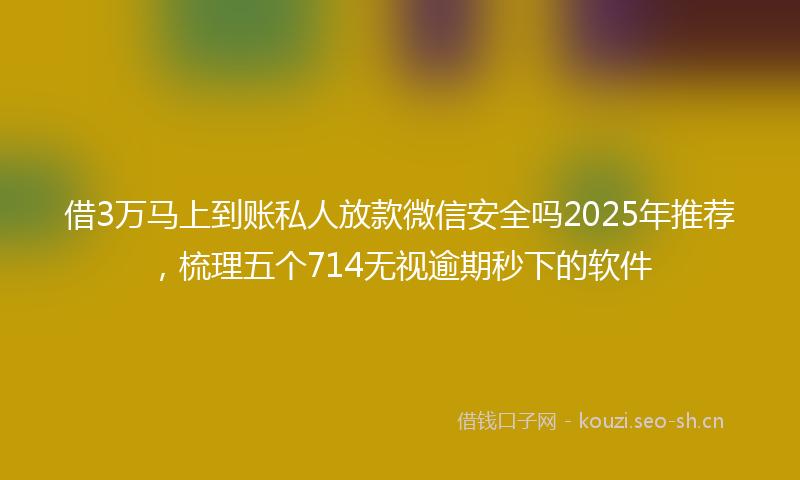 借3万马上到账私人放款微信安全吗2025年推荐，梳理五个714无视逾期秒下的软件