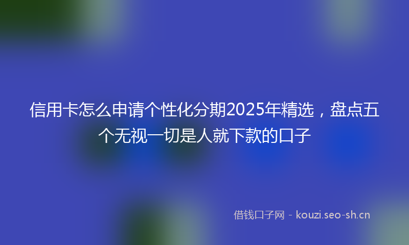 信用卡怎么申请个性化分期2025年精选,盘点五个无视一切是人就下款的口子