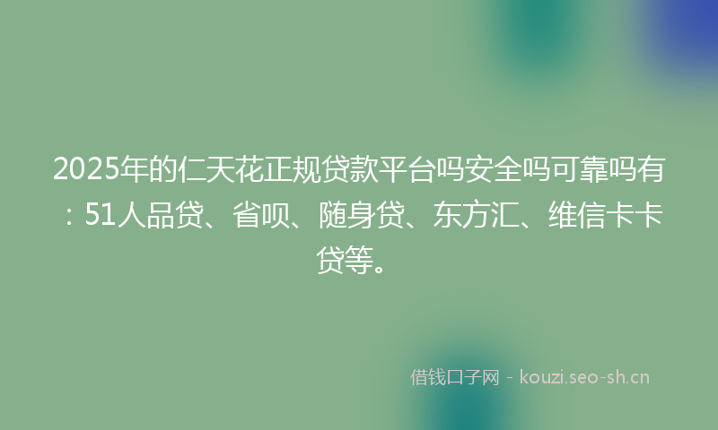 2025年的仁天花正规贷款平台吗安全吗可靠吗有：51人品贷、省呗、随身贷、东方汇、维信卡卡贷等。