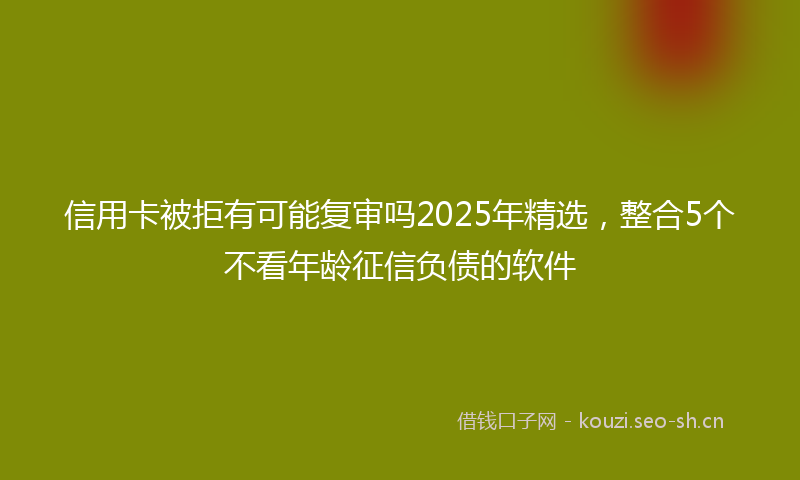 信用卡被拒有可能复审吗2025年精选，整合5个不看年龄征信负债的软件