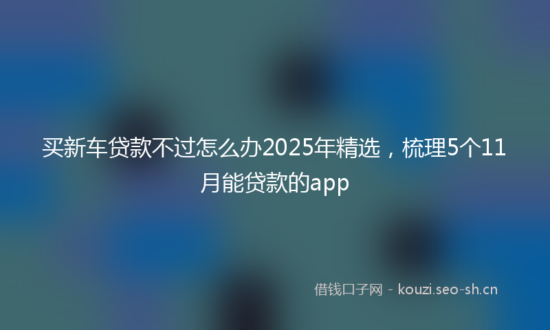 买新车贷款不过怎么办2025年精选，梳理5个11月能贷款的app