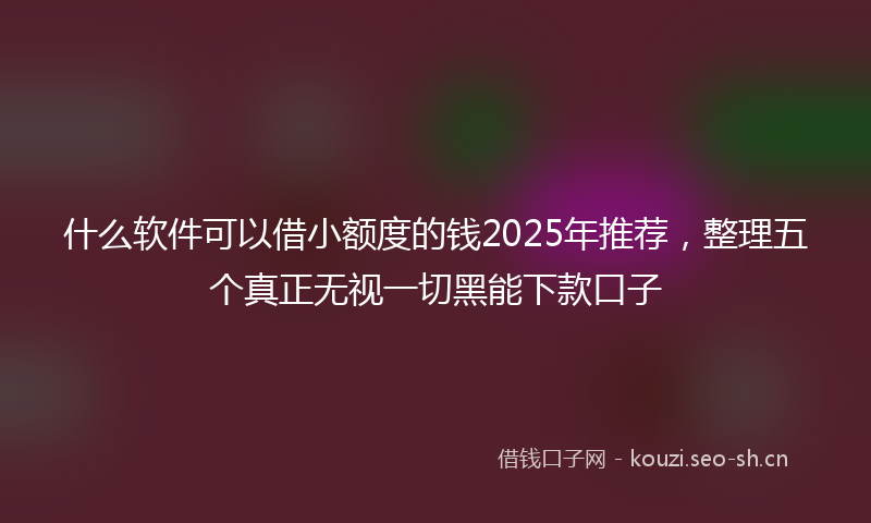 什么软件可以借小额度的钱2025年推荐，整理五个真正无视一切黑能下款口子