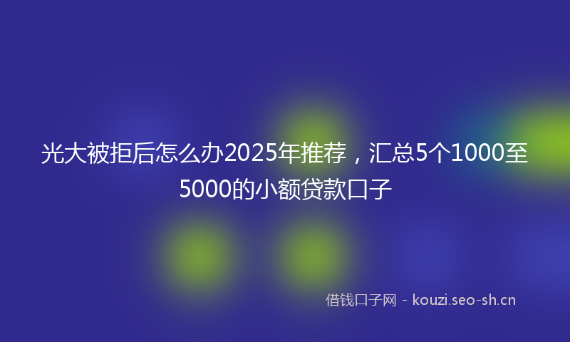 光大被拒后怎么办2025年推荐，汇总5个1000至5000的小额贷款口子