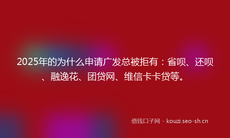 2025年的为什么申请广发总被拒有：省呗、还呗、融逸花、团贷网、维信卡卡贷等。