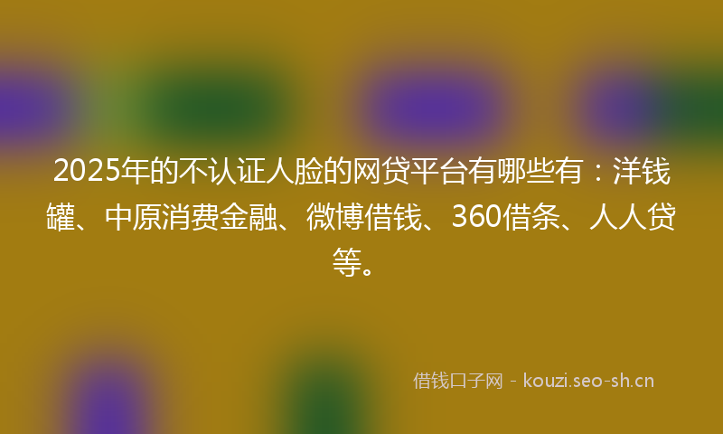 2025年的不认证人脸的网贷平台有哪些有：洋钱罐、中原消费金融、微博借钱、360借条、人人贷等。