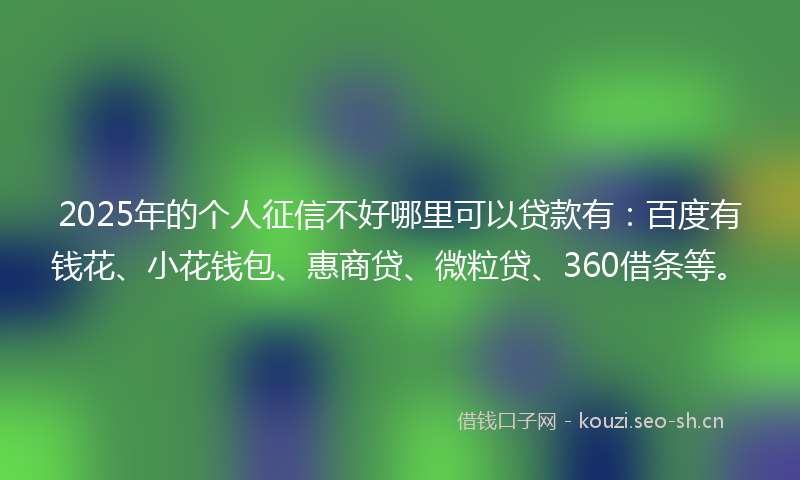 2025年的个人征信不好哪里可以贷款有：百度有钱花、小花钱包、惠商贷、微粒贷、360借条等。