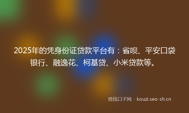 2025年的凭身份证贷款平台有：省呗、平安口袋银行、融逸花、柯基贷、小米贷款等。