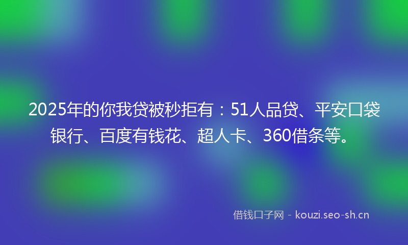 2025年的你我贷被秒拒有：51人品贷、平安口袋银行、百度有钱花、超人卡、360借条等。