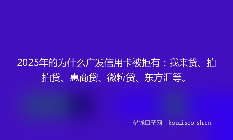 2025年的为什么广发信用卡被拒有：我来贷、拍拍贷、惠商贷、微粒贷、东方汇等。