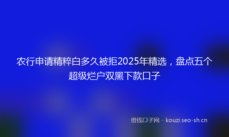 农行申请精粹白多久被拒2025年精选，盘点五个超级烂户双黑下款口子