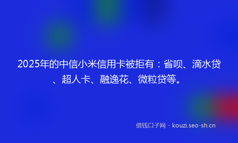 2025年的中信小米信用卡被拒有:省呗、滴水贷、超人卡、融逸花、微粒贷等。