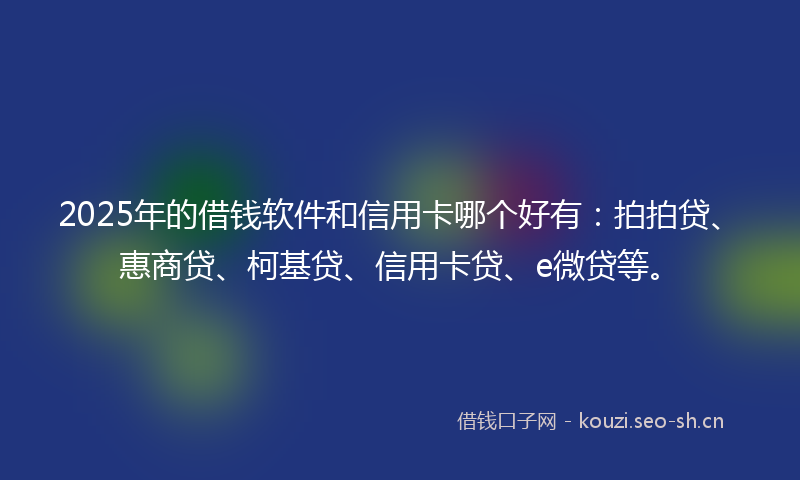 2025年的借钱软件和信用卡哪个好有：拍拍贷、惠商贷、柯基贷、信用卡贷、e微贷等。