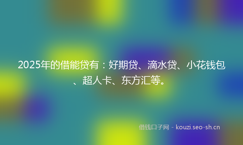 2025年的借能贷有:好期贷、滴水贷、小花钱包、超人卡、东方汇等。