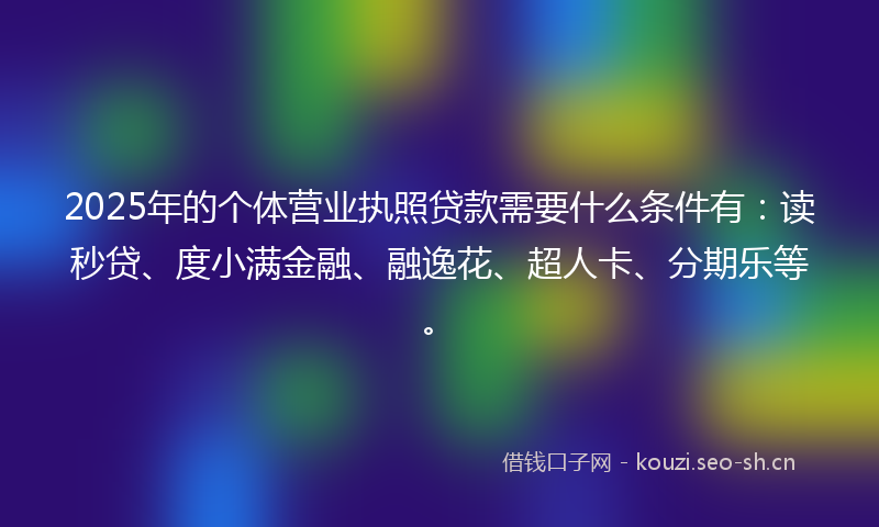 2025年的个体营业执照贷款需要什么条件有：读秒贷、度小满金融、融逸花、超人卡、分期乐等。