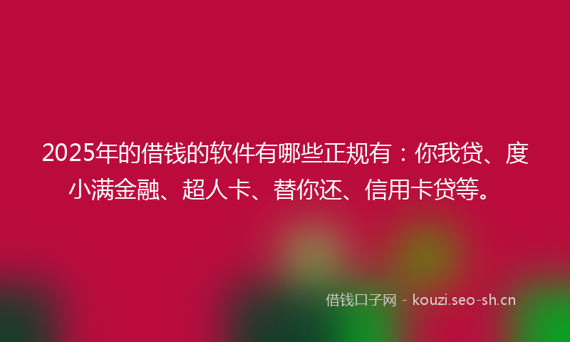 2025年的借钱的软件有哪些正规有:你我贷、度小满金融、超人卡、替你还、信用卡贷等。