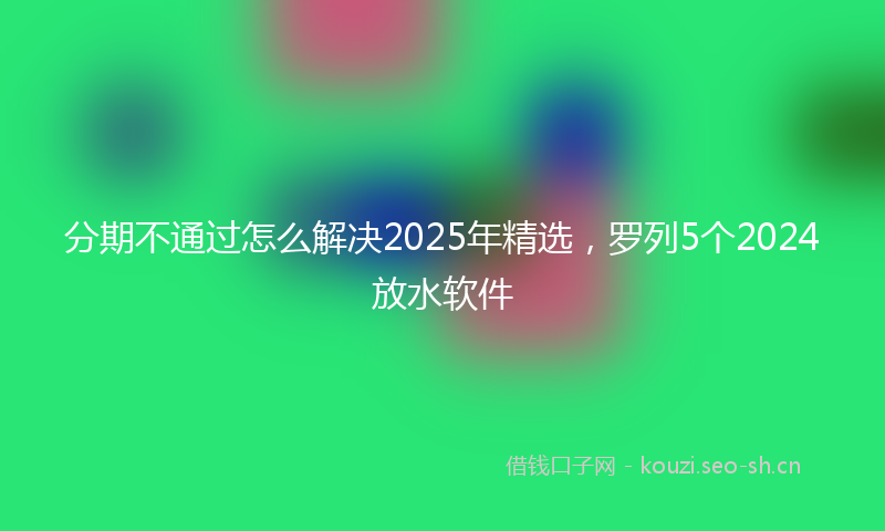 分期不通过怎么解决2025年精选，罗列5个2024放水软件
