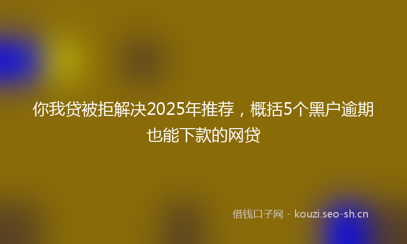 你我贷被拒解决2025年推荐，概括5个黑户逾期也能下款的网贷
