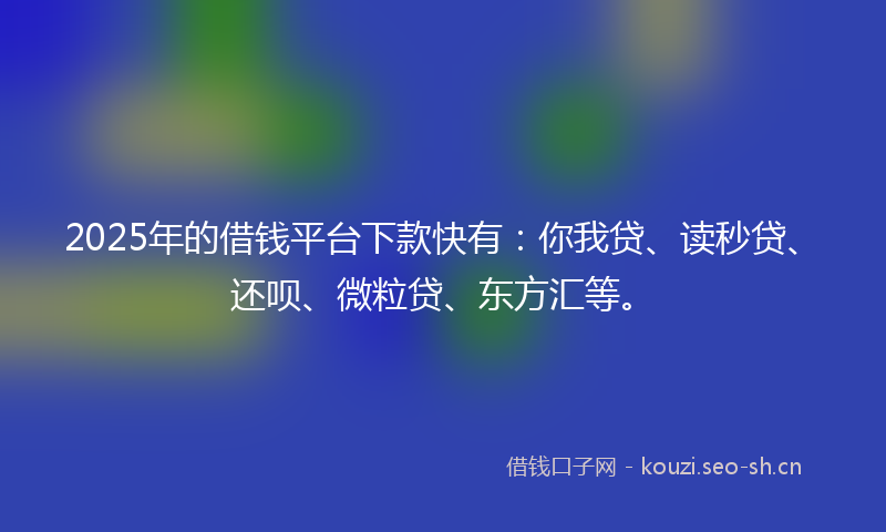 2025年的借钱平台下款快有:你我贷、读秒贷、还呗、微粒贷、东方汇等。
