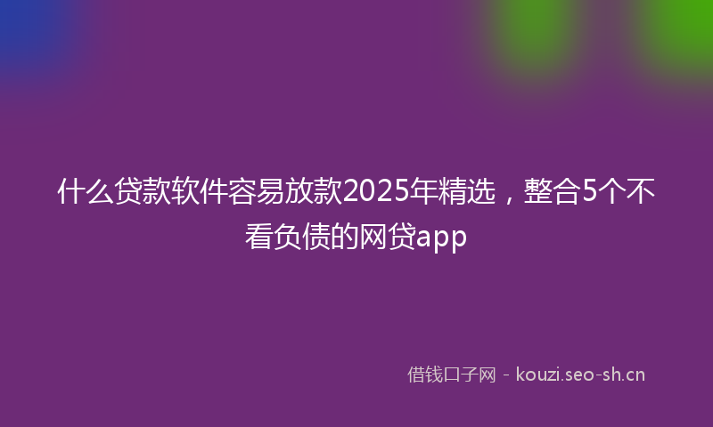什么贷款软件容易放款2025年精选,整合5个不看负债的网贷app