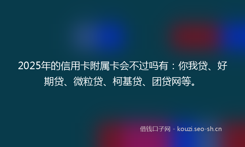 2025年的信用卡附属卡会不过吗有:你我贷、好期贷、微粒贷、柯基贷、团贷网等。