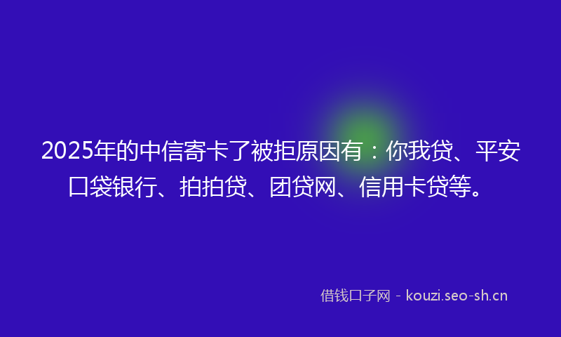 2025年的中信寄卡了被拒原因有：你我贷、平安口袋银行、拍拍贷、团贷网、信用卡贷等。