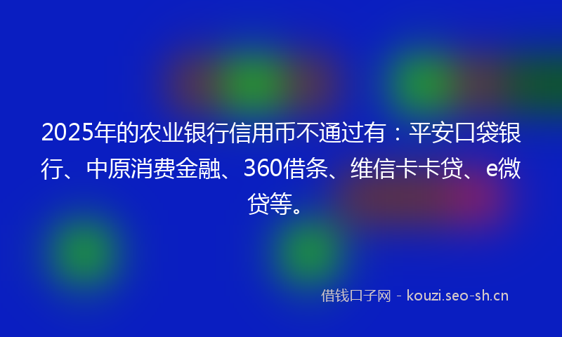 2025年的农业银行信用币不通过有:平安口袋银行、中原消费金融、360借条、维信卡卡贷、e微贷等。