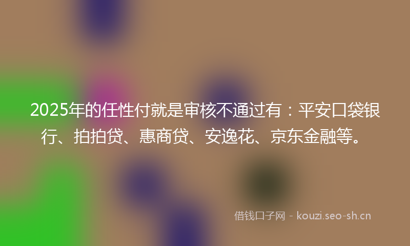 2025年的任性付就是审核不通过有：平安口袋银行、拍拍贷、惠商贷、安逸花、京东金融等。