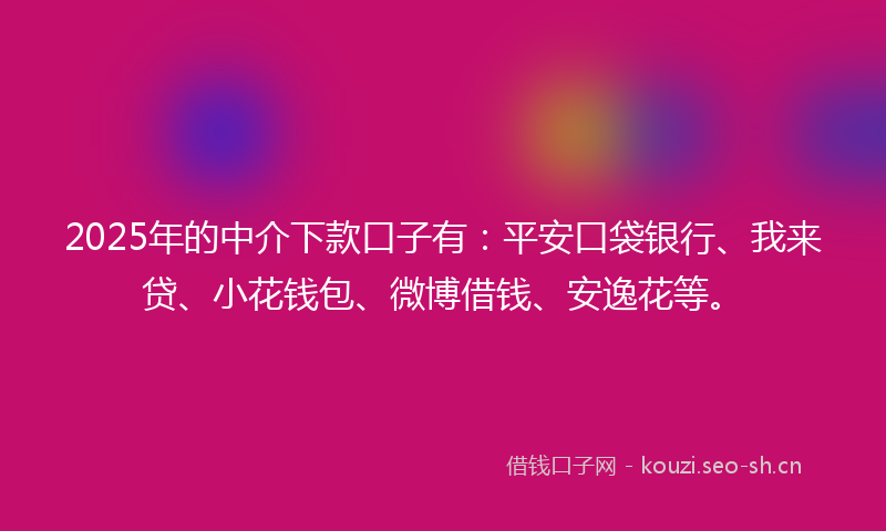 2025年的中介下款口子有：平安口袋银行、我来贷、小花钱包、微博借钱、安逸花等。