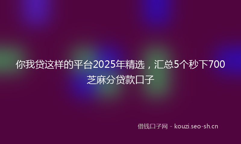 你我贷这样的平台2025年精选，汇总5个秒下700芝麻分贷款口子