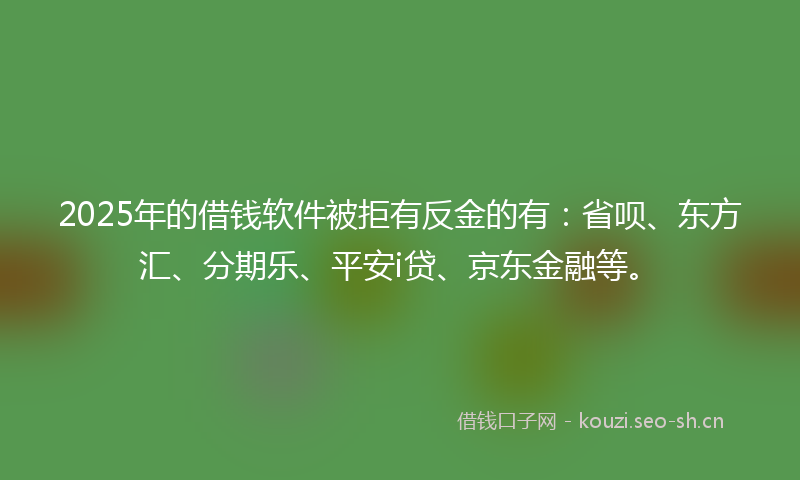 2025年的借钱软件被拒有反金的有:省呗、东方汇、分期乐、平安i贷、京东金融等。