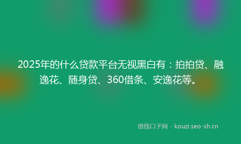 2025年的什么贷款平台无视黑白有：拍拍贷、融逸花、随身贷、360借条、安逸花等。