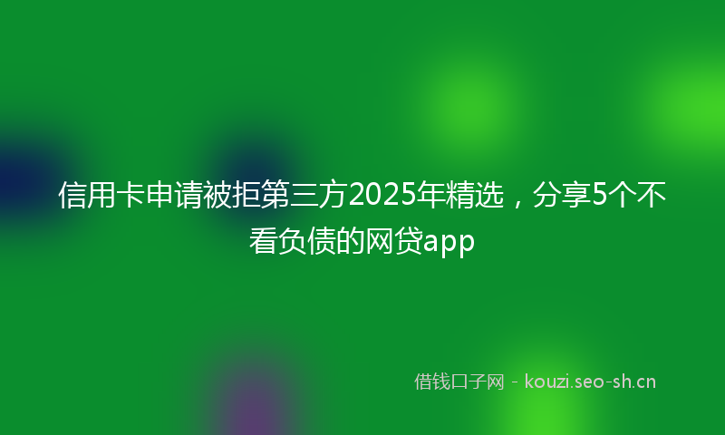 信用卡申请被拒第三方2025年精选，分享5个不看负债的网贷app