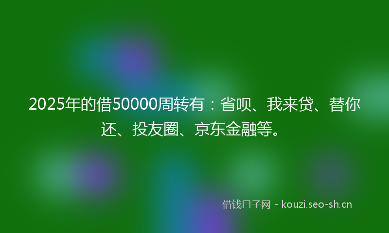 2025年的借50000周转有:省呗、我来贷、替你还、投友圈、京东金融等。