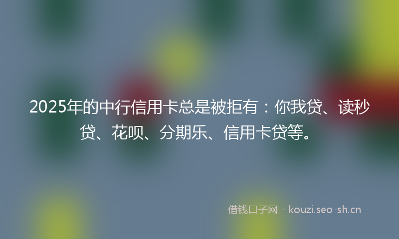 2025年的中行信用卡总是被拒有:你我贷、读秒贷、花呗、分期乐、信用卡贷等。
