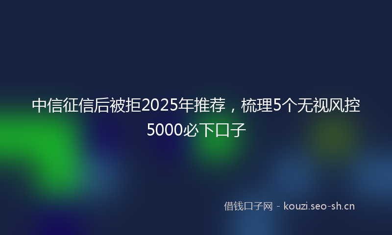中信征信后被拒2025年推荐，梳理5个无视风控5000必下口子