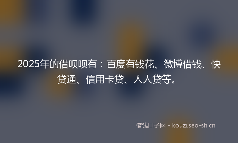 2025年的借呗呗有：百度有钱花、微博借钱、快贷通、信用卡贷、人人贷等。