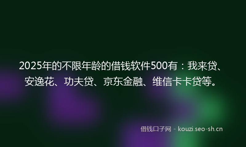 2025年的不限年龄的借钱软件500有：我来贷、安逸花、功夫贷、京东金融、维信卡卡贷等。